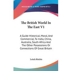 The British World In The East V1: A Guide Historical, Moral, And Commercial, To India, China, Australia, South Africa And The Other Possessions Or Con Leitch Ritchie 9780548174449