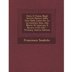 Stato E Chiesa Negli Scritti Politici Dalla Fine Della Lotta Per Le Investiture Sino Alla Morte Di Lucovico Il Bavaro 1122-1347 Francesco Scaduto 9781289721244