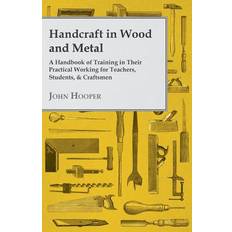 Handcraft in Wood and Metal A Handbook of Training in Their Practical Working for Teachers, Students, & Craftsmen John Hooper 9781443793124