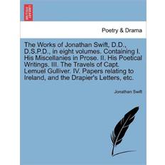 The Works of Jonathan Swift, D.D. D.S.P.D. in Eight Volumes. Containing I. His Miscellanies in Prose. II. His Poetical Writings. III. the Travels of Capt. Lemuel Gulliver. IV. Papers Relating to Ireland, and the Drapier's Letters, Etc. Jonathan Swift 9781241692292