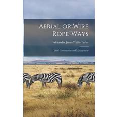 Aerial or Wire Rope-ways: Their Construction and Management Alexander James Wallis-Tayler 9781018554655