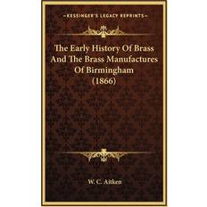 The Early History Of Brass And The Brass Manufactures Of Birmingham 1866 W C Aitken 9781166228590