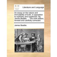 An essay on the nature and immutability of truth, in opposition to sophistry and scepticism. By James Beattie, The sixth edition, revised and care James Beattie 9781140985648