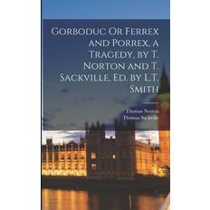 Gorboduc Or Ferrex and Porrex, a Tragedy, by T. Norton and T. Sackville, Ed. by L.T. Smith Thomas Norton 9781016165143