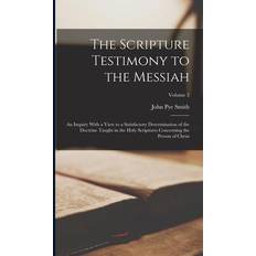 The Scripture Testimony to the Messiah: An Inquiry With a View to a Satisfactory Determination of the Doctrine Taught in the Holy Scriptures Concernin John Pye Smith 9781016995009