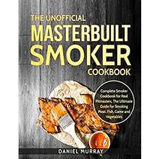 The Unofficial Masterbuilt Smoker Cookbook: Complete Smoker Cookbook for Real Pitmasters, The Ultimate Guide for Smoking Meat, Fish, Game and Vegetabl Daniel Murray 9781728684321