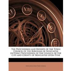 The Proceedings and Reports of the Town Council of the Borough of Newcastle [Afterw.] Proceedings of the Council of the City and County of Newcastle-Upon-Tyne 9781149153277