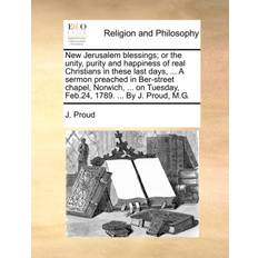 New Jerusalem Blessings; Or the Unity, Purity and Happiness of Real Christians in These Last Days, a Sermon Preached in Ber-Street Chapel, Norwich, on Tuesday, Feb.24, 1789. by J. Proud, M.G. J Proud 9781140749974
