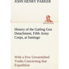 History of the Gatling Gun Detachment, Fifth Army Corps, at Santiago With a Few Unvarnished Truths Concerning that Expedition John H John Henry Parker 9783849151935 (Hæftet)
