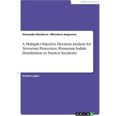 Multiple-Objective Decision Analysis for Terrorism Protection. Potassium Iodide Distribution in Nuclear Incidents Alexandra Barokova 9783668299498