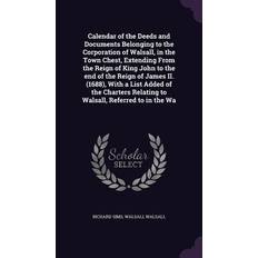 Calendar of the Deeds and Documents Belonging to the Corporation of Walsall, in the Town Chest, Extending From the Reign of King John to the end of the Reign of James II. 1688 With a List Added of the Charters Relating to Walsall, Referred to in the Wa Richard Sims 9781355858805
