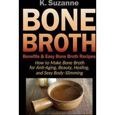 Bone Broth Benefits & Easy Bone Broth Recipes: How to Make Bone Broth for Anti-Aging, Beauty, Healing, and Sexy Body-Slimming K. Suzanne 9781724024541