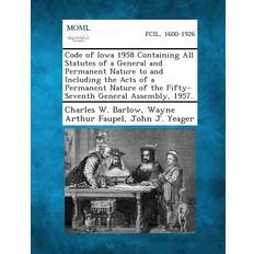 Code of Iowa 1958 Containing All Statutes of a General and Permanent Nature to and Including the Acts of a Permanent Nature of the Fifty-Seventh General Assembly, 1957. Charles W Barlow 9781289328641