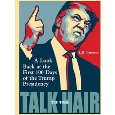 Talk to the Hair: A Look Back at the First 100 Days of the Trump Presidency L. K. Peterson 9780996236638