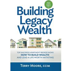 Building Legacy Wealth: Top San Diego Apartment Broker shows how to build wealth through low-risk investment property and lead a life worth im Terry Moore 9781732196902