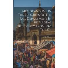 Memorandum On The Progress Of The Jail Department In The Madras Presidency From 1865 To 1874 W J Wilson Lt -Colonel 9781021427670