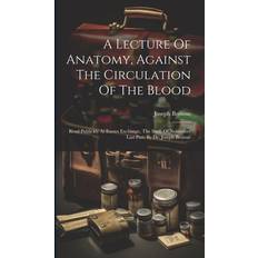 A Lecture Of Anatomy, Against The Circulation Of The Blood: Read Publickly At Exeter Exchange, The Sixth Of November Last Past. By Dr. Joseph Browne Joseph Browne 9781020999376