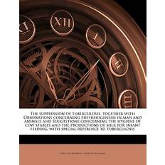 The Suppression of Tuberculosis, Together with Observations Concerning Phthisiogenesis in Man and Animals and Suggestions Concerning the Hygiene of Cow Stables and the Productions of Milk for Infant Feeding, with Special Reference to Tuberculosis Emil Von Behring 9781177980272