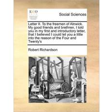 Letter II. to the Freemen of Alnwick. My Good Friends and Brethren, I Told You in My First and Introductory Letter, That I Believed I Could Let You a Little Into the Reason of the Four and Twenty's Robert Richardson 9781171476733 (Hæftet)