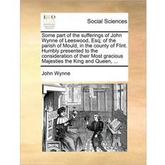 Some part of the sufferings of John Wynne of Leeswood, Esq; of the parish of Mould, in the county of Flint. Humbly presented to the consideration of their Most gracious Majesties the King and Queen, John Wynne 9781170360101