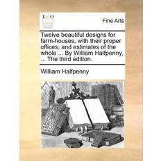 Twelve Beautiful Designs for Farm-Houses, with Their Proper Offices, and Estimates of the Whole by William Halfpenny, the Third Edition. William Halfpenny 9781170805121 (Hæftet)