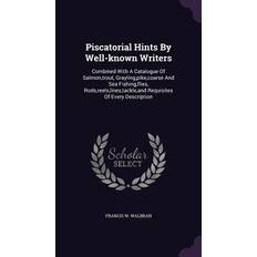 Piscatorial Hints By Well-known Writers: Combined With A Catalogue Of Salmon, trout, Grayling, pike, coarse And Sea Fishing, flies, Rods, reels, lines Francis W. Walbran 9781354948774