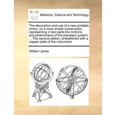 The Description and Use of a New Portable Orrery; On a Most Simple Construction, Representing in Two Parts-The Motions, and Ph nomena of the Planetary System; the Second Edition, Embellished with a Copper Plate of the Instrument Sir William Jones 9781171027263