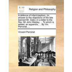 A Defence of Infant-Baptism, in Answer to the Objections of the Late Learned Mr. Gale. in a Letter to the REV. MR John Wesley, to Which Is Added, an Appendix, by Vin. Perronet, Vincent Perronet 9781140888802