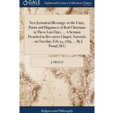 New Jerusalem Blessings; or the Unity, Purity and Happiness of Real Christians in These Last Days, A Sermon Preached in Ber-street Chapel, Norwich, on Tuesday, Feb.24, 1789. By J. Proud, M.G J Proud 9781379370260