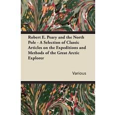 Robert E. Peary and the North Pole A Selection of Classic Articles on the Expeditions and Methods of the Great Arctic Explorer Various 9781447430261