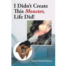 I Didn't Create This Monster, Life Did! Vanessa Mitchell- Smoot 9781504983181