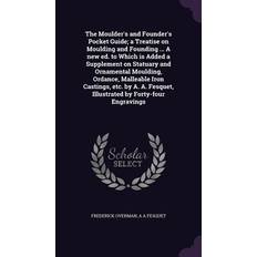 The Moulder's and Founder's Pocket Guide; a Treatise on Moulding and Founding A new ed. to Which is Added a Supplement on Statuary and Ornamental Moulding, Ordance, Malleable Iron Castings, etc. by A. A. Fesquet, Illustrated by Forty-four Engravings Frederick Overman 9781355148296