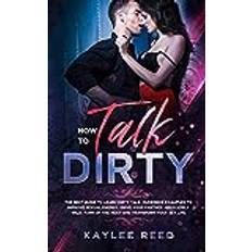 How to Talk Dirty: The best guide to learn dirty talk, hundreds examples to improve sexual energy, drive your partner absolutely wild, turn up the heat and transform your sex life