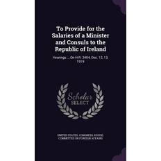 To Provide for the Salaries of a Minister and Consuls to the Republic of Ireland: Hearings. On H.R. 3404, Dec. 12, 13, 1919 United States Congress House Committe 9781358503238