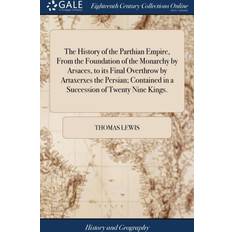History of the Parthian Empire, from the Foundation of the Monarchy by Arsaces, to Its Final Overthrow by Artaxerxes the Persian; Contained in a Succession of Twenty Nine Kings. Thomas Lewis 9781379697367