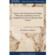 Queries to the Presbyterians of Scotland, Whereunto a Satisfactory Answer Is Humbly Desired. by a Gentleman of That Country Archibald Campbell 9781379365051