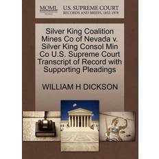 Silver King Coalition Mines Co of Nevada V. Silver King Consol Min Co U.S. Supreme Court Transcript of Record with Supporting Pleadings William H Dickson 9781270112044