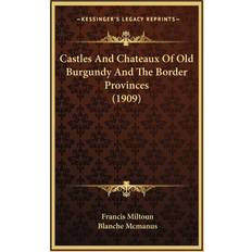 Castles And Chateaux Of Old Burgundy And The Border Provinces 1909 Francis Miltoun 9781165990375