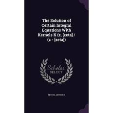 The Solution of Certain Integral Equations With Kernels K z, [zeta] z [zeta] Arthur S. Peters 9781341812217