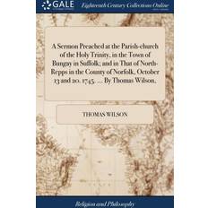 Sermon Preached at the Parish-Church of the Holy Trinity, in the Town of Bungay in Suffolk; And in That of North-Repps in the County of Norfolk, October 13 and 20. 1745. by Thomas Wilson, Thomas Wilson 9781385647899