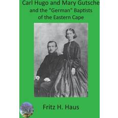 Carl Hugo and Mary Gutsche and the German Baptists of the Eastern Cape Fritz H Haus 9789996060281