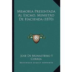 Memoria Presentada Al Excmo. Ministro De Hacienda 1870 Jose De Monasterio y Correa 9781168039200