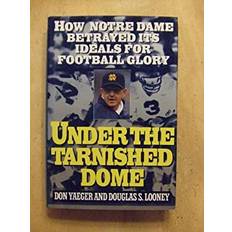 Books Under the Tarnished Dome How Notre Dame Betrayed Its Ideals for Football Glory by Don, Looney, Douglas S. Yaeger