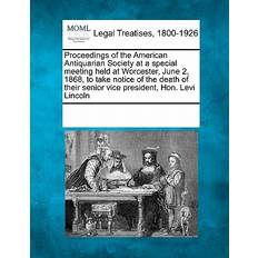 Proceedings of the American Antiquarian Society at a Special Meeting Held at Worcester, June 2, 1868, to Take Notice of the Death of Their Senior Vice President, Hon. Levi Lincoln 9781241009557