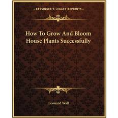 How To Grow And Bloom House Plants Successfully Leonard Wall 9781163186725