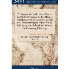 Catalogue of a Collection of Antient and Modern Coins and Medals. Many of Them Rare, from the Cabinet of the Late Rev. Richard Southgate. Which Will Be Sold by Auction, by Leigh and Sotheby, on Wednesday, July 1, 1795 Multiple Contributors 9781385871119