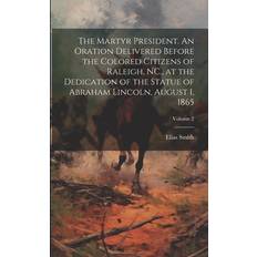 The Martyr President. An Oration Delivered Before the Colored Citizens of Raleigh, NC. at the Dedication of the Statue of Abraham Lincoln, August 1, 1865; Volume 2 Elias Smith 9781022754157
