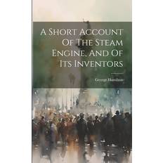 A Short Account Of The Steam Engine, And Of Its Inventors George Hamilton 9781022555136