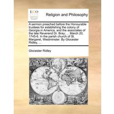 A Sermon Preached Before the Honourable Trustees for Establishing the Colony of Georgia in America, and the Associates of the Late Reverend Dr. Bray; March 20, 1745-6. in the Parish Church of St. Margaret, Westminster. by Glocester Ridley, Glocester Ridley 9781171128328