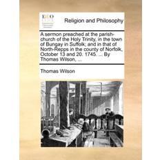 A Sermon Preached at the Parish-Church of the Holy Trinity, in the Town of Bungay in Suffolk; And in That of North-Repps in the County of Norfolk, October 13 and 20. 1745. by Thomas Wilson, Thomas Wilson 9781171139348